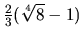 $\frac23 (\sqrt[4]{8} - 1)$