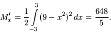 \begin{displaymath}
M_x' = \frac12 \int\limits_{-3}^3 (9-x^2)^2\,dx =
\frac{648}{5}.
\end{displaymath}