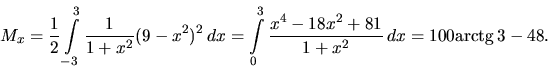 \begin{displaymath}
M_x = \frac12 \int\limits_{-3}^3 \frac{1}{1+x^2} (9-x^2)^2\...
...rac{x^4 - 18 x^2 + 81}{1+x^2}\,dx =
100 \mbox{arctg}\,3 - 48.
\end{displaymath}