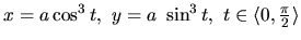 $x = a\cos^3 t,\ y = a~\sin^3 t,\
t \in \langle 0,\frac{\pi}{2} \rangle$