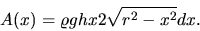 \begin{displaymath}
A(x) = \varrho g h x 2 \sqrt{r^2 - x^2} dx.
\end{displaymath}