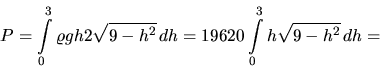 \begin{displaymath}
P = \int\limits_0^3 \varrho g h 2 \sqrt{9-h^2}\,dh =
19620 \int\limits_0^3 h \sqrt{9-h^2}\,dh =
\end{displaymath}
