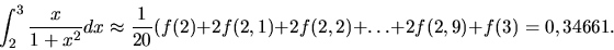 \begin{displaymath}
\int_2^3 \frac{x}{1+x^2}dx
\approx
\frac{1}{20}(f(2)+2f(2,1)+2f(2,2)+ \dots +2f(2,9)+f(3)
= 0,34661.
\end{displaymath}