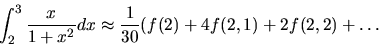 \begin{displaymath}
\int_2^3 \frac{x}{1+x^2}dx
\approx
\frac{1}{30}(f(2)+4f(2,1)+2f(2,2)+ \dots
\end{displaymath}
