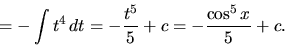 \begin{displaymath}
= -\int t^4\,dt = -\frac{t^5}{5} + c = -\frac{\cos^5 x}{5} + c.
\end{displaymath}