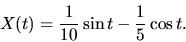 \begin{displaymath}X(t) = \frac{1}{10} \sin t -\frac15 \cos t.\end{displaymath}