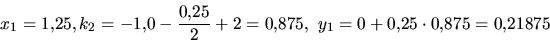 \begin{displaymath}x_1=1{,}25, k_2 = -1{,}0-\frac{0{,}25}{2}+2 = 0{,}875,\
y_1=0+0{,}25\cdot 0{,}875 =0{,}21875 \end{displaymath}