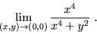 \begin{displaymath}\lim_{(x,y)\to (0,0)}\frac{x^4}{x^4+y^2}\ .\end{displaymath}