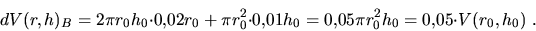 \begin{displaymath}dV(r,h)_B=2\pi r_0h_0{\cdot}0{,}02r_0 + \pi r_0^2{\cdot}0{,}01h_0
=0{,}05\pi r_0^2h_0= 0{,}05{\cdot}V(r_0,h_0)\ .\end{displaymath}