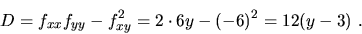 \begin{displaymath}D=f_{xx}f_{yy}-f_{xy}^2=2\cdot 6y-(-6)^2=12(y-3)\ .\end{displaymath}