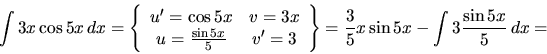 \begin{displaymath}
\int 3x\cos 5x\,dx = \left\{
\begin{array}{cc}
u' = \cos 5...
...ight\}
= \frac35 x \sin 5 x - \int 3 \frac{\sin 5 x}{5}\,dx =
\end{displaymath}