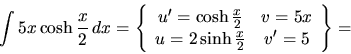 \begin{displaymath}
\int 5x \cosh \frac x2\,dx = \left\{
\begin{array}{cc}
u' ...
...\
u = 2 \sinh \frac{x}{2} & v' = 5
\end{array} \right\}
=
\end{displaymath}