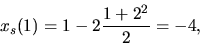 \begin{displaymath}x_s(1)=1-2 \frac{1+2^2}{2}=-4,\end{displaymath}