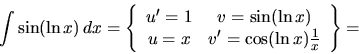 \begin{displaymath}
\int \sin(\ln x)\,dx =
\left\{
\begin{array}{cc}
u' = 1 &...
...\\
u = x & v' = \cos(\ln x)\frac1x
\end{array} \right\}
=
\end{displaymath}