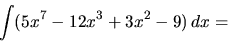 \begin{displaymath}
\int (5x^7 - 12x^3 + 3x^2 - 9)\,dx =
\end{displaymath}