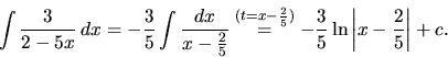 \begin{displaymath}
\int\frac{3}{2-5x}\,dx = -\frac35 \int \frac{dx}{x-\frac25}...
...rac25)}{=} -\frac35 \ln\left \vert x-\frac25\right \vert + c.
\end{displaymath}