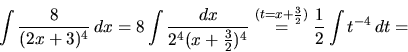 \begin{displaymath}
\int\frac{8}{(2x+3)^4}\,dx = 8 \int \frac{dx}{2^4(x+\frac32)^4}
\stackrel{(t=x+\frac32)}{=} \frac12 \int t^{-4}\,dt =
\end{displaymath}