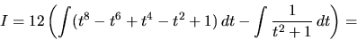 \begin{displaymath}
I = 12 \left( \int (t^8 - t^6 + t^4 - t^2 + 1)\,dt -
\int \frac{1}{t^2+1}\,dt \right) =
\end{displaymath}