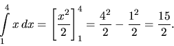 \begin{displaymath}
\int\limits_1^4 x\,dx = \left[ \frac{x^2}{2} \right]_1^4 =
\frac{4^2}{2} - \frac{1^2}{2} = \frac{15}{2}.
\end{displaymath}