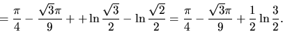 \begin{displaymath}
= \frac{\pi}{4} - \frac{\sqrt{3} \pi}{9} +
+ \ln \frac{\sq...
... \frac{\pi}{4} - \frac{\sqrt{3} \pi}{9} + \frac12 \ln \frac32.
\end{displaymath}