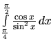 $\int\limits_{\frac{\pi}{4}}^{\frac{\pi}{2}} \frac{\cos x}{\sin^2 x}\,dx$