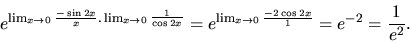 \begin{displaymath}
e^{\lim_{x \rightarrow 0}\frac{-\sin 2x}{x}.
\lim_{x \righta...
...x \rightarrow 0}\frac{-2\cos 2x}{1}} = e^{-2} =
\frac{1}{e^2}.
\end{displaymath}