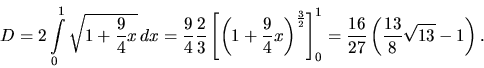 \begin{displaymath}
D = 2 \int\limits_0^1 \sqrt{1 + \frac94 x}\,dx =
\frac94 \...
..._0^1
= \frac{16}{27}\left( \frac{13}{8}\sqrt{13} - 1 \right).
\end{displaymath}