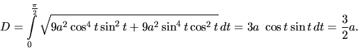 \begin{displaymath}
D = \int\limits_0^{\frac{\pi}{2}}
\sqrt{9 a^2 \cos^4 t \si...
...2 \sin^4 t \cos^2 t}\,dt =
3 a~\cos t \sin t\,dt = \frac32 a.
\end{displaymath}