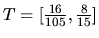 $T = [\frac{16}{105},\frac{8}{15}]$