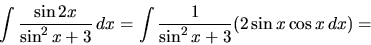 \begin{displaymath}
\int \frac{\sin 2x}{\sin^2 x + 3}\,dx =
\int \frac{1}{\sin^2 x + 3} (2 \sin x \cos x\,dx) =
\end{displaymath}