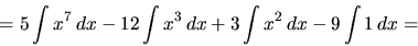 \begin{displaymath}= 5 \int x^7\,dx -
12 \int x^3\,dx + 3 \int x^2\,dx - 9 \int 1\,dx =
\end{displaymath}