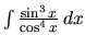$\int \frac{\sin^3 x}{\cos^4 x}\,dx$