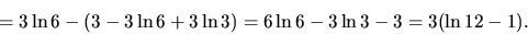 \begin{displaymath}
= 3 \ln 6 - (3 - 3 \ln 6 + 3 \ln 3) = 6 \ln 6 - 3 \ln 3 - 3 =
3 (\ln 12 - 1).
\end{displaymath}